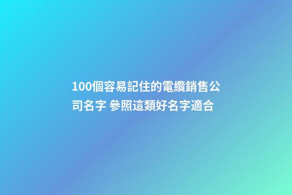 100個容易記住的電纜銷售公司名字 參照這類好名字適合
